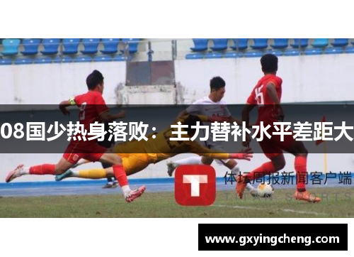 08国少热身落败：主力替补水平差距大