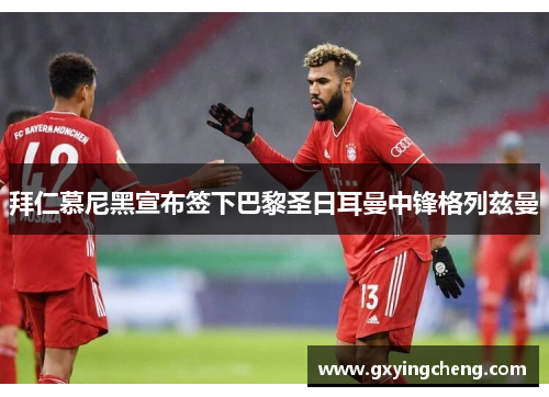 拜仁慕尼黑宣布签下巴黎圣日耳曼中锋格列兹曼