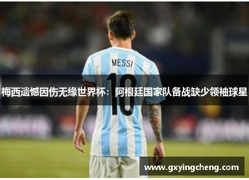 梅西遗憾因伤无缘世界杯：阿根廷国家队备战缺少领袖球星